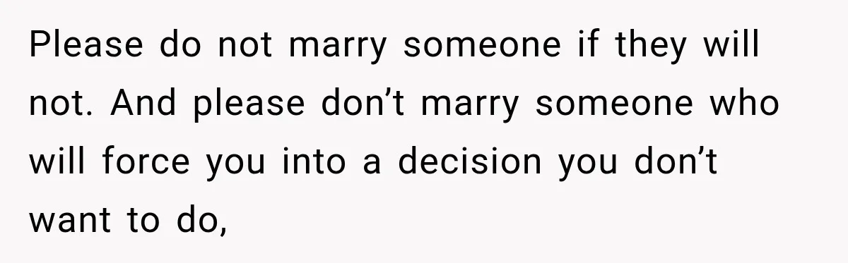 Please do not marry someone if they will not. And please don’t marry someone who will force you into a decision you don’t want to do,