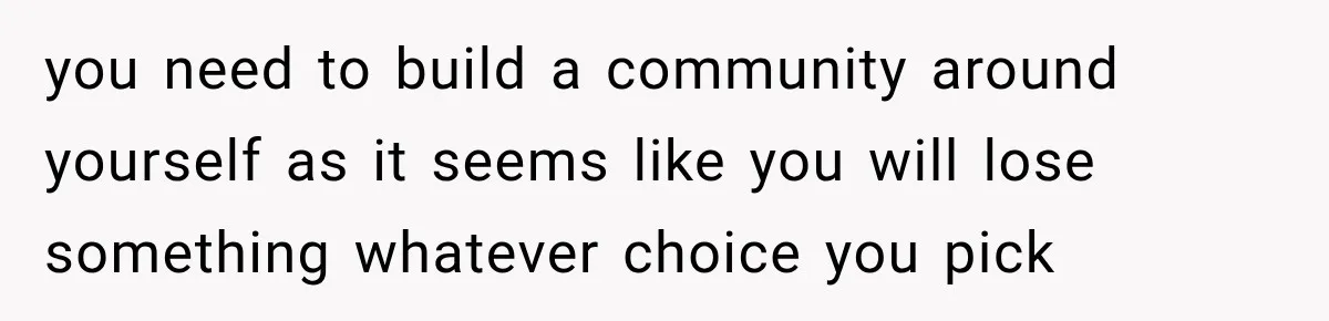 you need to build a community around yourself as it seems like you will lose something whatever choice you pick