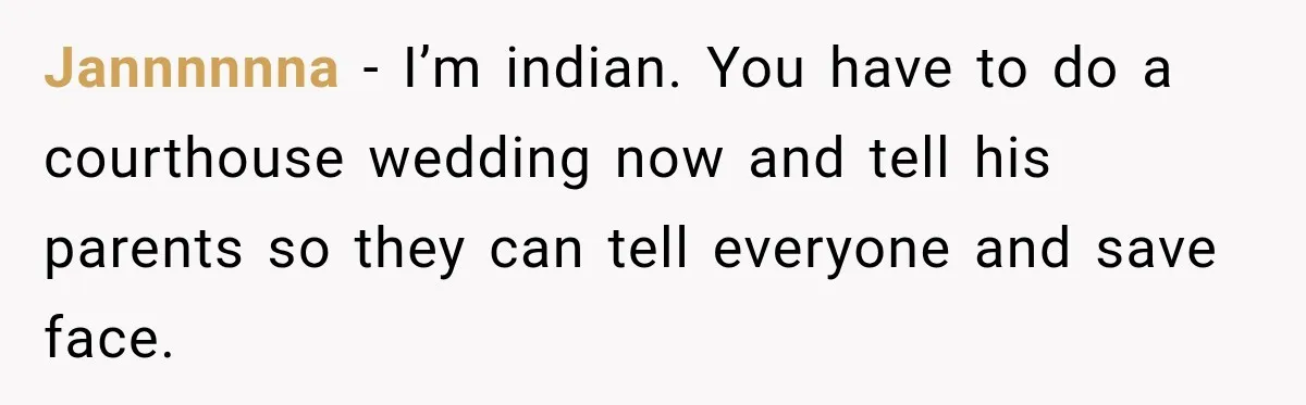 Jannnnnna − I’m indian. You have to do a courthouse wedding now and tell his parents so they can tell everyone and save face.