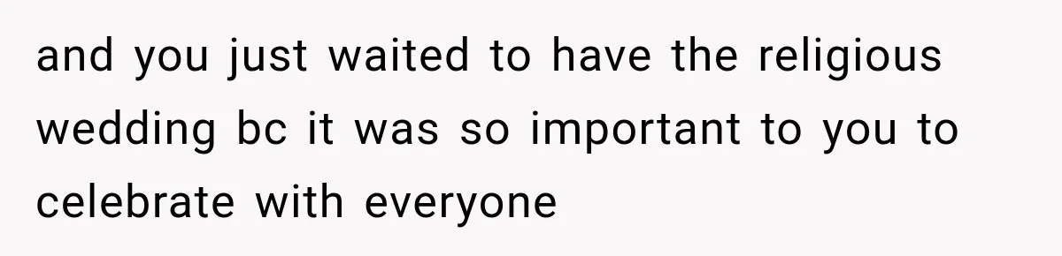 and you just waited to have the religious wedding bc it was so important to you to celebrate with everyone