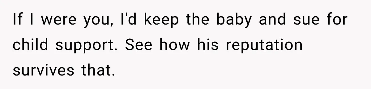 If I were you, I'd keep the baby and sue for child support. See how his reputation survives that.