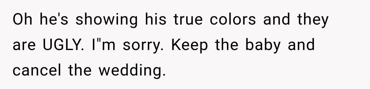 Oh he's showing his true colors and they are UGLY. I"m sorry. Keep the baby and cancel the wedding.