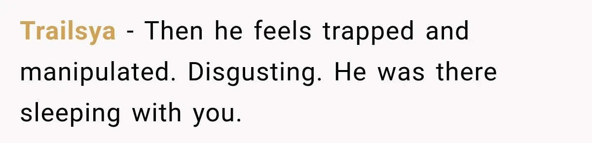 Trailsya − Then he feels trapped and manipulated. Disgusting. He was there sleeping with you.