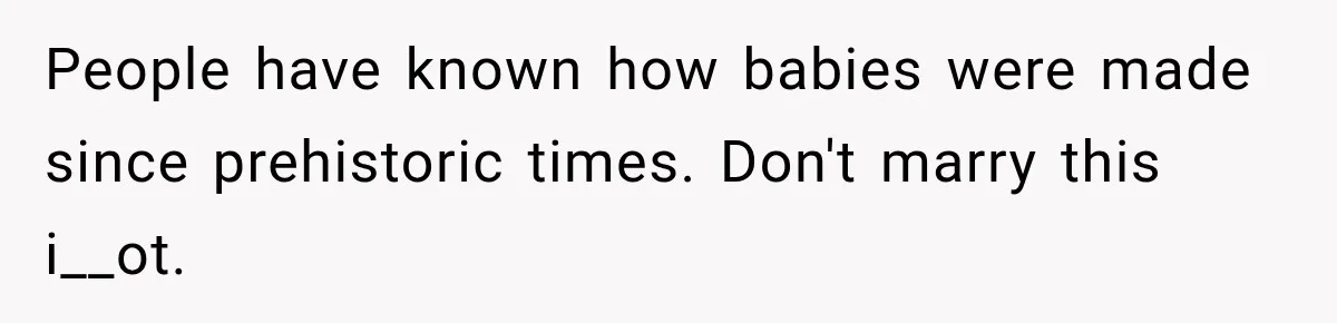 People have known how babies were made since prehistoric times. Don't marry this i__ot.