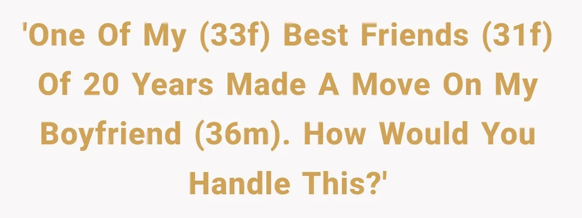 'One of my (33F) best friends (31F) of 20 years made a move on my boyfriend (36M). How would you handle this?'