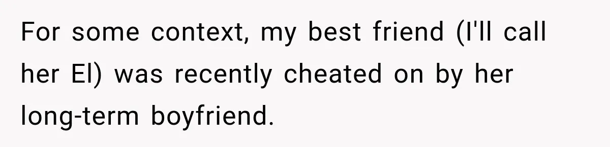 For some context, my best friend (I'll call her El) was recently cheated on by her long-term boyfriend.