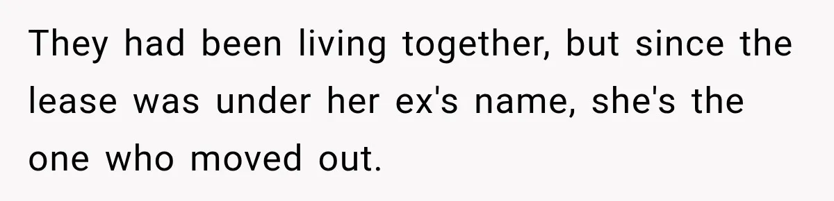 They had been living together, but since the lease was under her ex's name, she's the one who moved out.