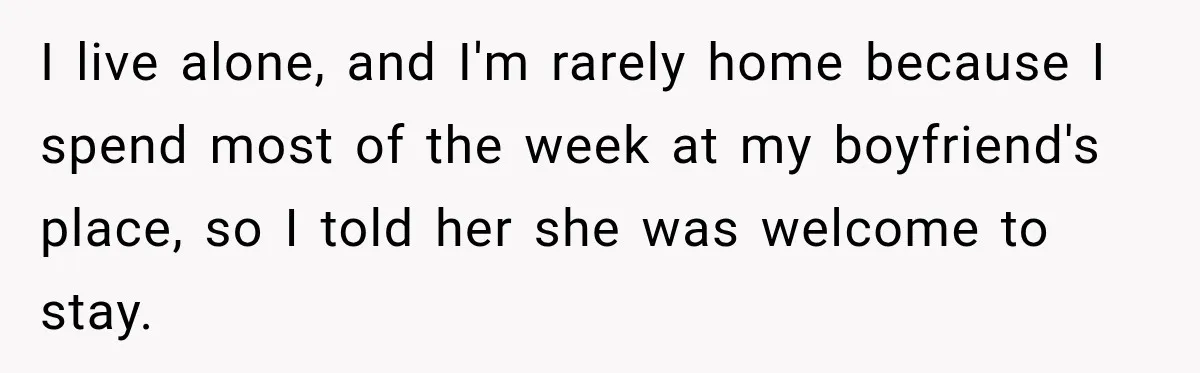 I live alone, and I'm rarely home because I spend most of the week at my boyfriend's place, so I told her she was welcome to stay.