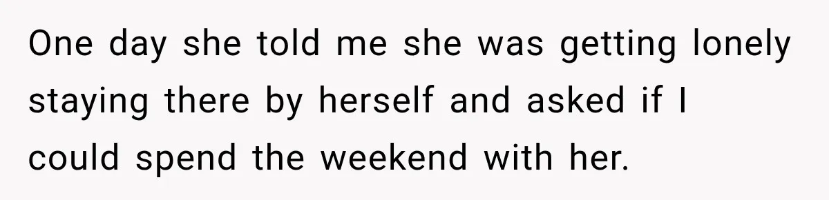 One day she told me she was getting lonely staying there by herself and asked if I could spend the weekend with her.