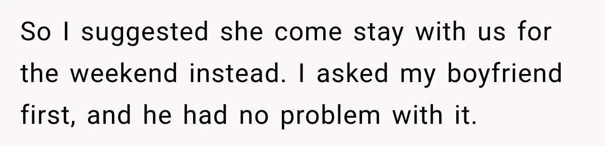 So I suggested she come stay with us for the weekend instead. I asked my boyfriend first, and he had no problem with it.