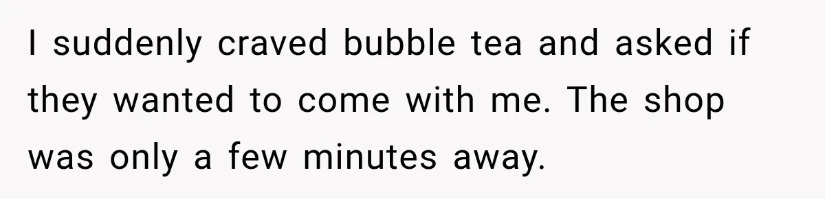 I suddenly craved bubble tea and asked if they wanted to come with me. The shop was only a few minutes away.