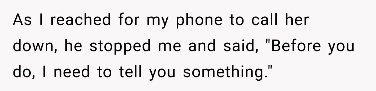 As I reached for my phone to call her down, he stopped me and said, "Before you do, I need to tell you something."