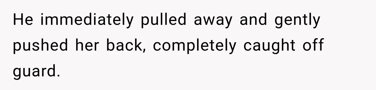 He immediately pulled away and gently pushed her back, completely caught off guard.