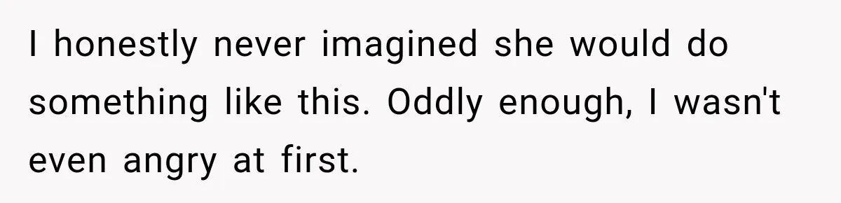 I honestly never imagined she would do something like this. Oddly enough, I wasn't even angry at first.