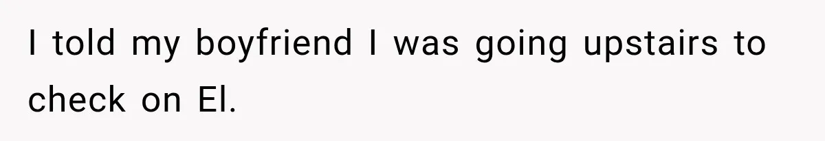 I told my boyfriend I was going upstairs to check on El.