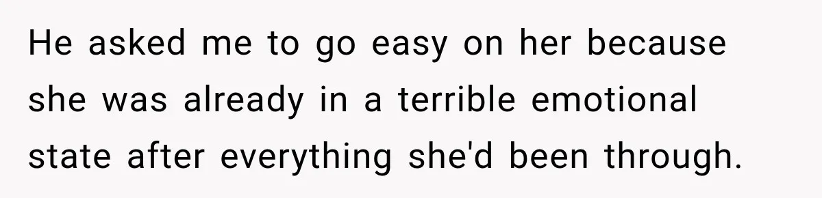 He asked me to go easy on her because she was already in a terrible emotional state after everything she'd been through.