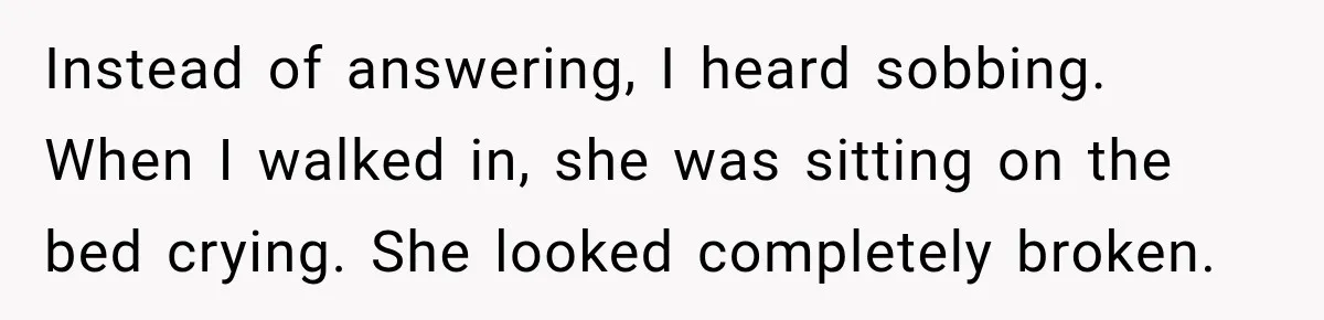 Instead of answering, I heard sobbing. When I walked in, she was sitting on the bed crying. She looked completely broken.