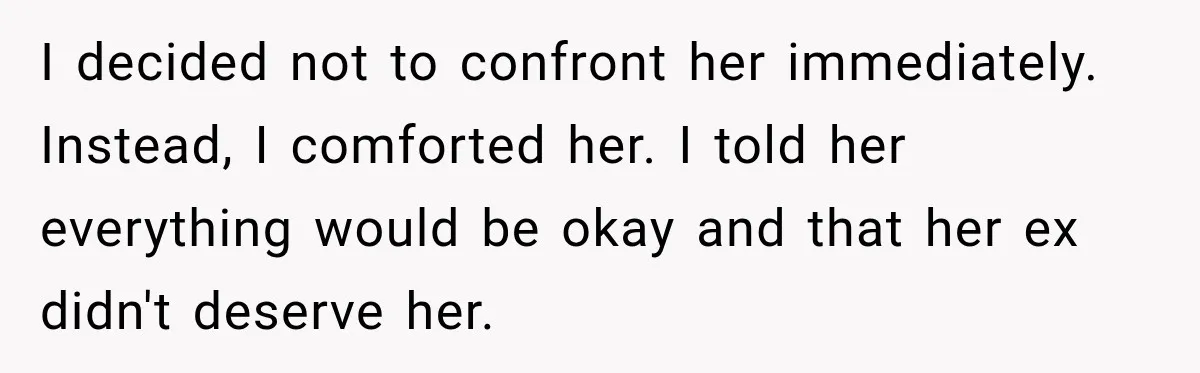I decided not to confront her immediately. Instead, I comforted her. I told her everything would be okay and that her ex didn't deserve her.