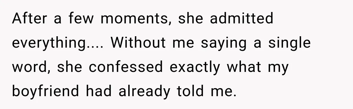 After a few moments, she admitted everything.... Without me saying a single word, she confessed exactly what my boyfriend had already told me.