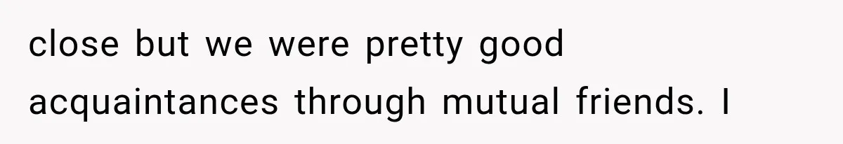 Bride’s Old Classmate Confesses Love Before the Wedding, Then Accuses Her of Ruining Everything close but we were pretty good acquaintances through mutual friends. I
