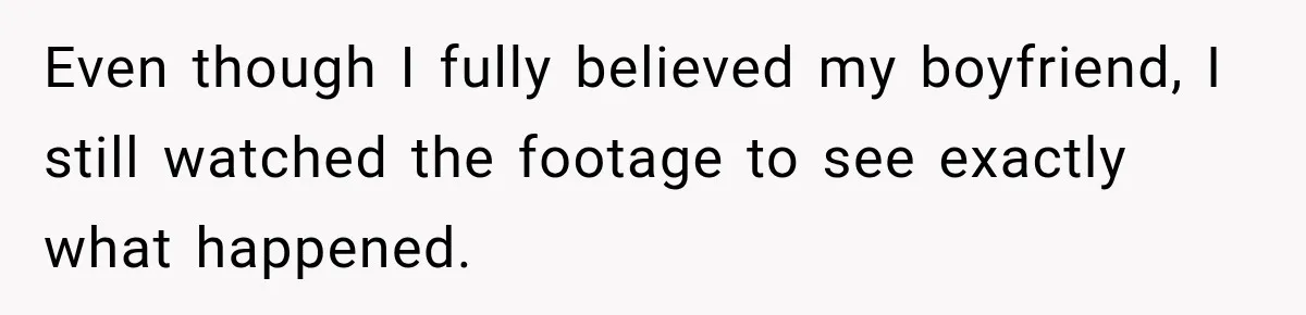 Even though I fully believed my boyfriend, I still watched the footage to see exactly what happened.