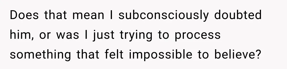 Does that mean I subconsciously doubted him, or was I just trying to process something that felt impossible to believe?