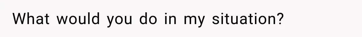 What would you do in my situation?