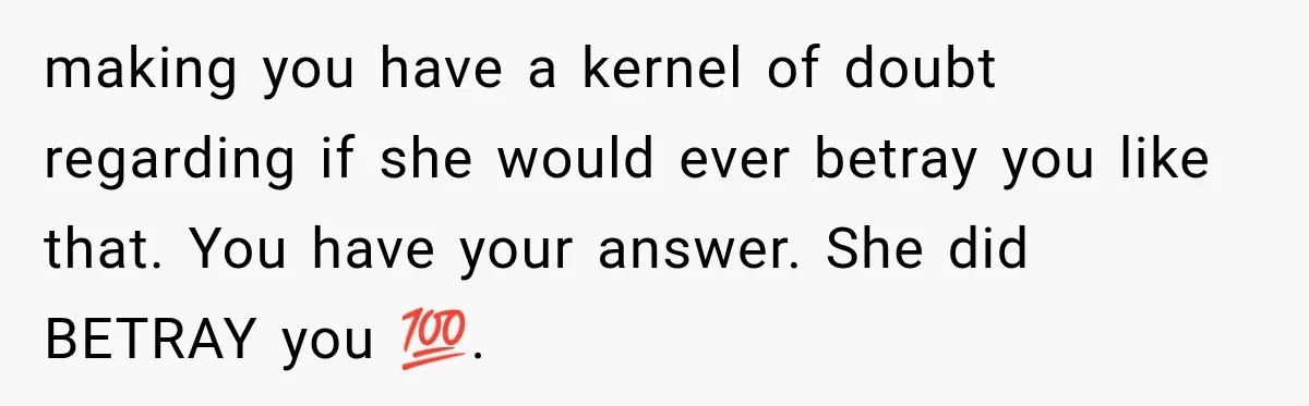 making you have a kernel of doubt regarding if she would ever betray you like that. You have your answer. She did BETRAY you 💯.
