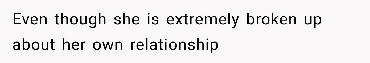 Even though she is extremely broken up about her own relationship