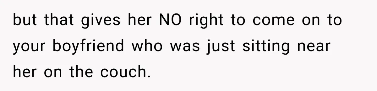 but that gives her NO right to come on to your boyfriend who was just sitting near her on the couch.