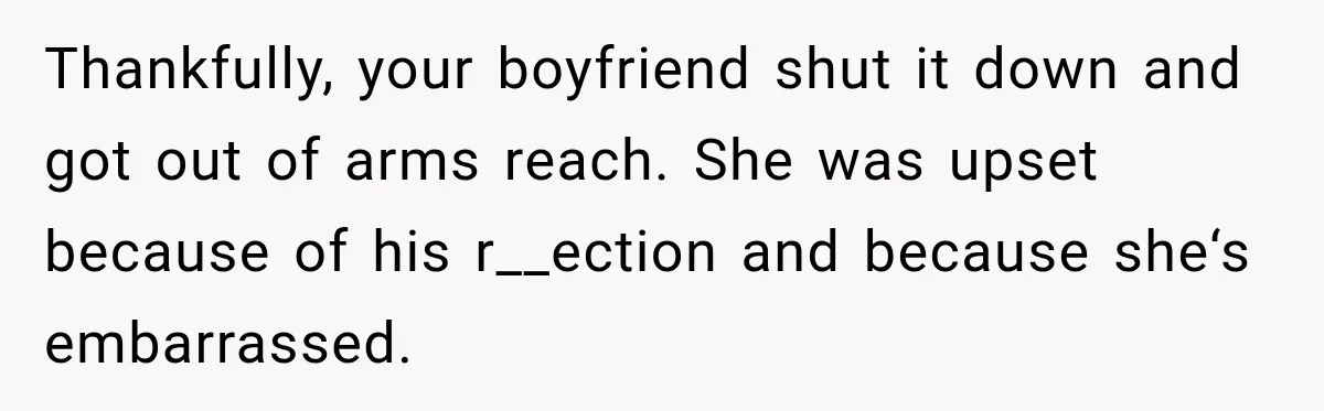Thankfully, your boyfriend shut it down and got out of arms reach. She was upset because of his r__ection and because she‘s embarrassed.