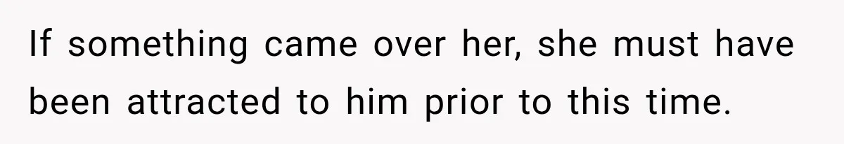 If something came over her, she must have been attracted to him prior to this time.