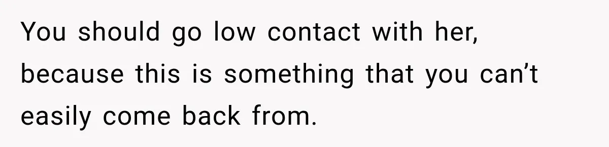 You should go low contact with her, because this is something that you can’t easily come back from.