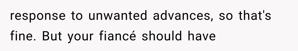 Bride’s Old Classmate Confesses Love Before the Wedding, Then Accuses Her of Ruining Everything response to unwanted advances, so that's fine. But your fiancé should have