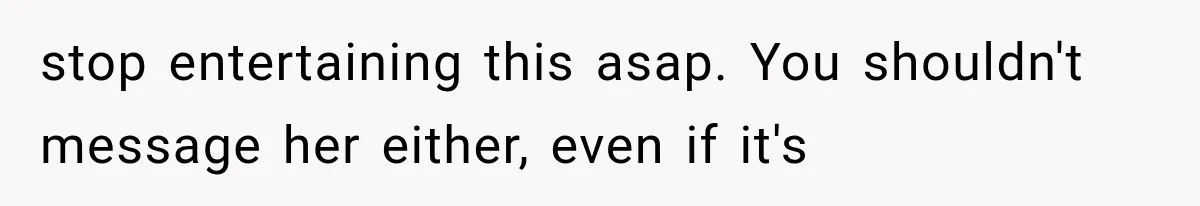 Bride’s Old Classmate Confesses Love Before the Wedding, Then Accuses Her of Ruining Everything stop entertaining this asap. You shouldn't message her either, even if it's