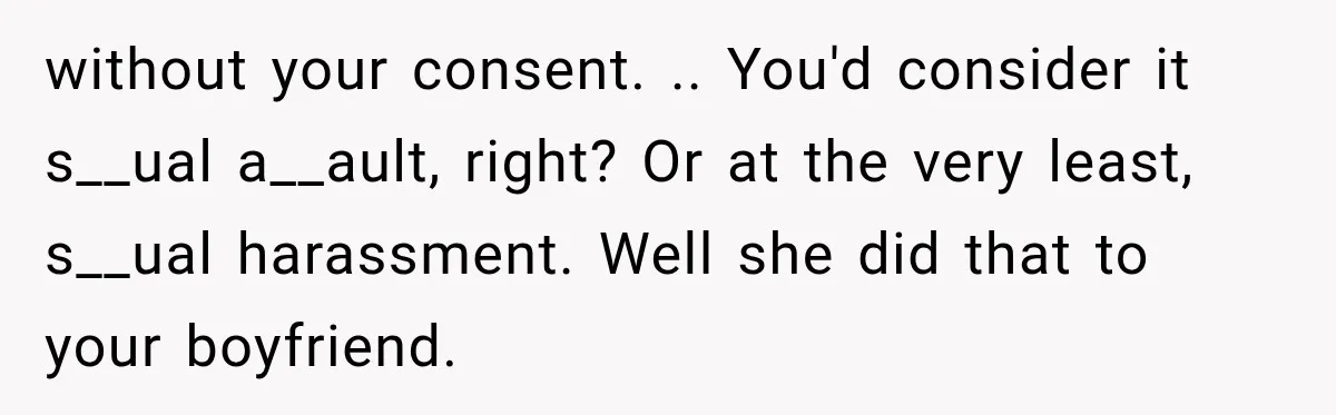 without your consent. .. You'd consider it s__ual a__ault, right? Or at the very least, s__ual harassment. Well she did that to your boyfriend.