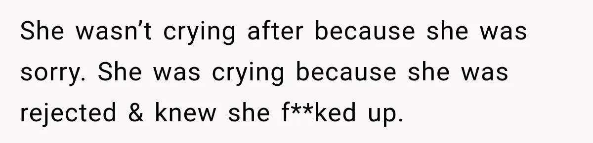 She wasn’t crying after because she was sorry. She was crying because she was rejected & knew she f**ked up.