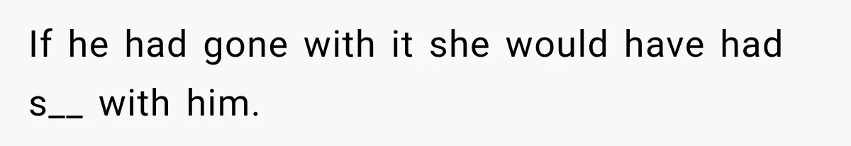 If he had gone with it she would have had s__ with him.