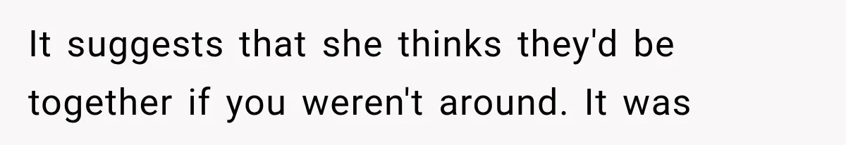Bride’s Old Classmate Confesses Love Before the Wedding, Then Accuses Her of Ruining Everything It suggests that she thinks they'd be together if you weren't around. It was