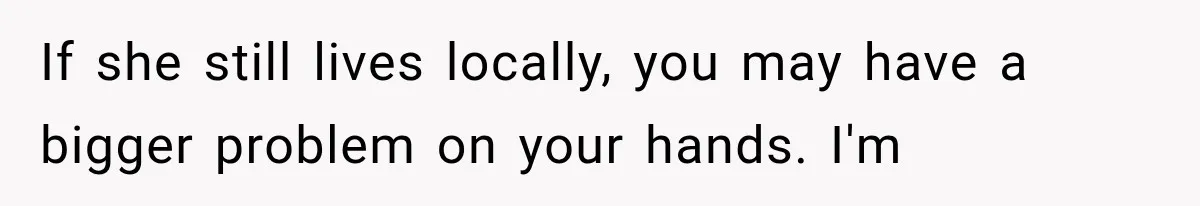 Bride’s Old Classmate Confesses Love Before the Wedding, Then Accuses Her of Ruining Everything If she still lives locally, you may have a bigger problem on your hands. I'm