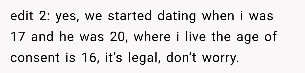 edit 2: yes, we started dating when i was 17 and he was 20, where i live the age of consent is 16, it’s legal, don’t worry.