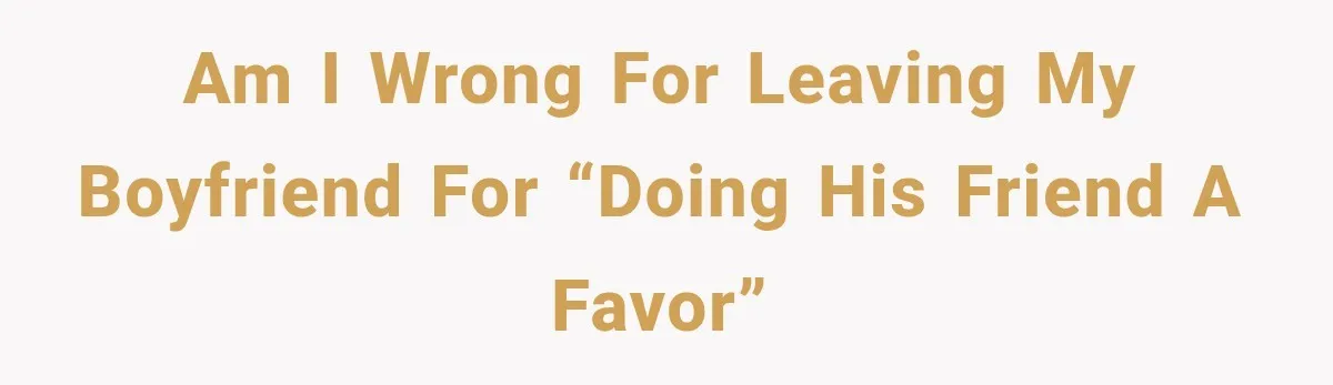 Am i wrong for leaving my boyfriend for “doing his friend a favor”