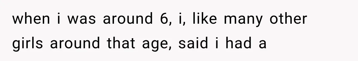 when i was around 6, i, like many other girls around that age, said i had a