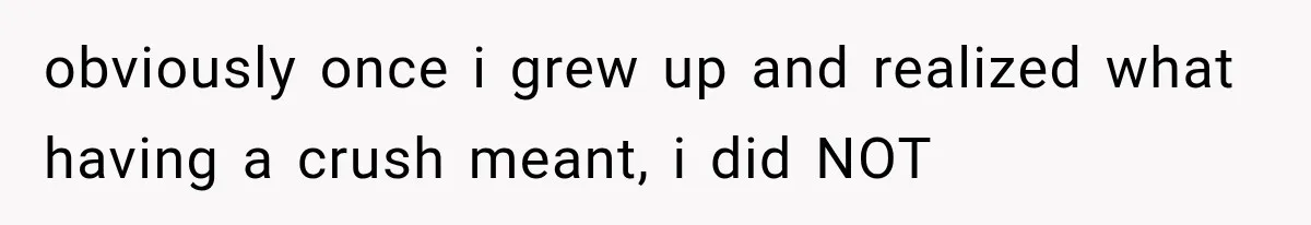 obviously once i grew up and realized what having a crush meant, i did NOT