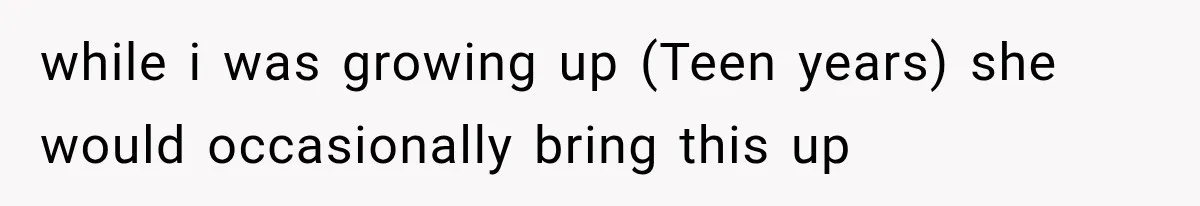 while i was growing up (Teen years) she would occasionally bring this up