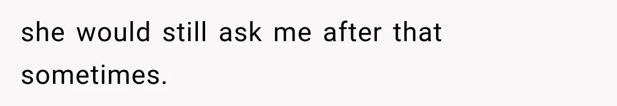 she would still ask me after that sometimes.