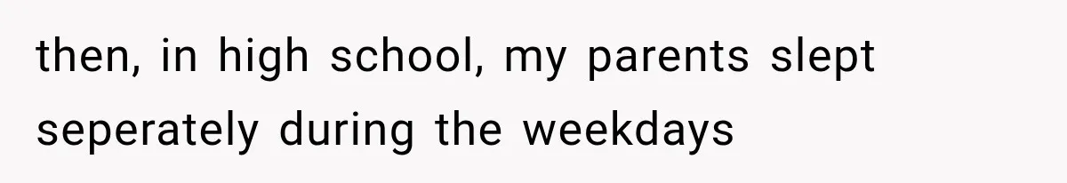 then, in high school, my parents slept seperately during the weekdays