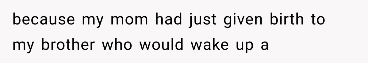 because my mom had just given birth to my brother who would wake up a