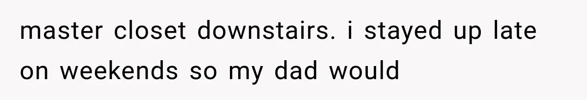 master closet downstairs. i stayed up late on weekends so my dad would