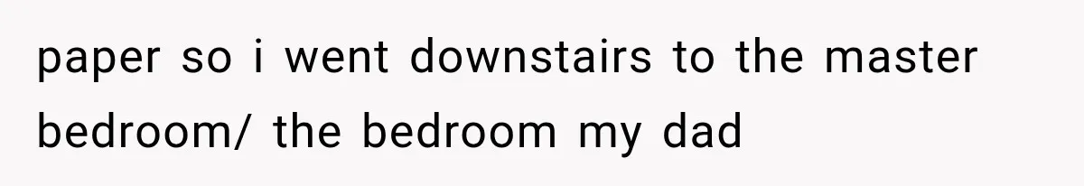 paper so i went downstairs to the master bedroom/ the bedroom my dad